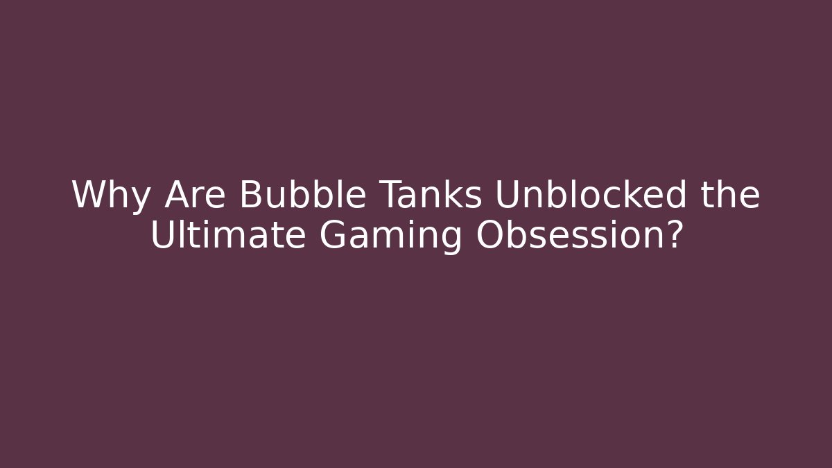 Why Are Bubble Tanks Unblocked the Ultimate Gaming Obsession?