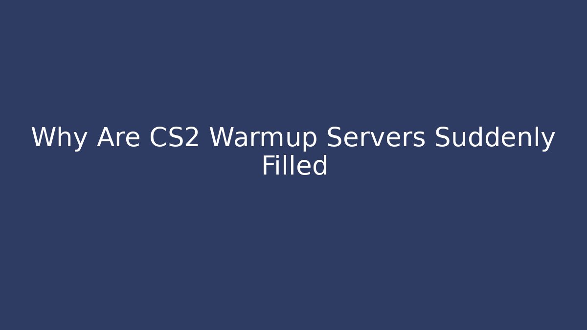 Why Are CS2 Warmup Servers Suddenly Filled