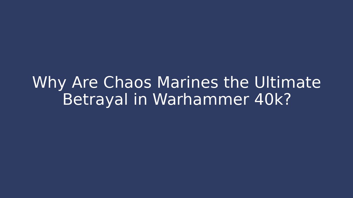 Why Are Chaos Marines the Ultimate Betrayal in Warhammer 40k?