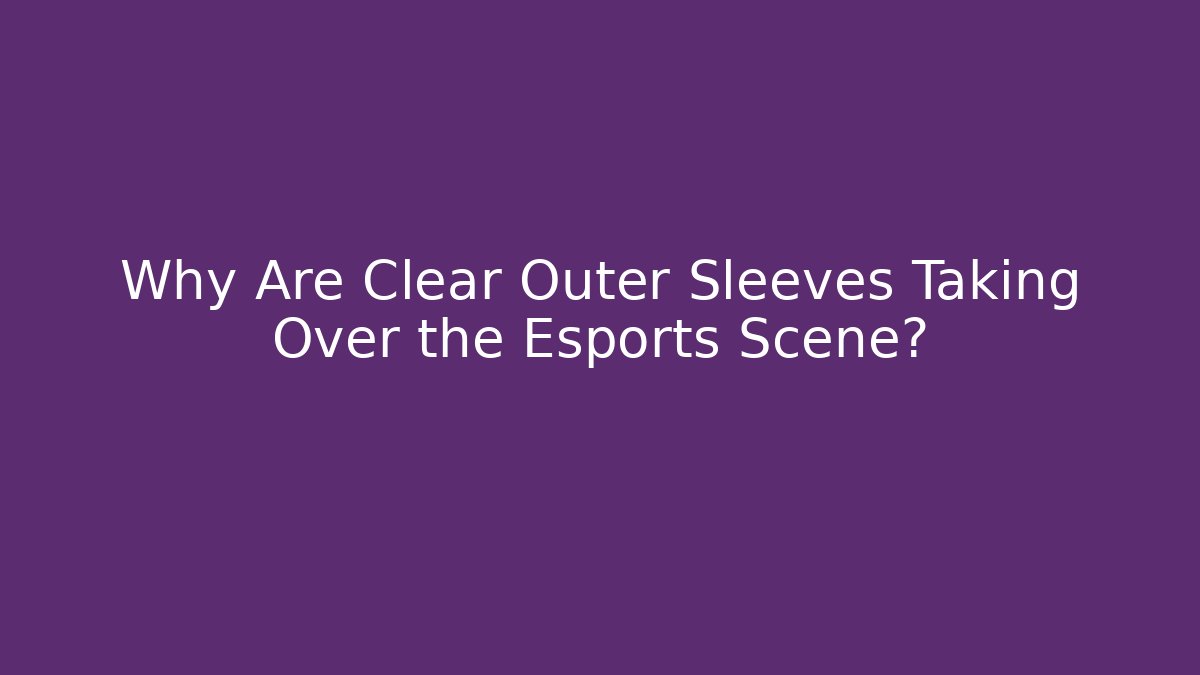 Why Are Clear Outer Sleeves Taking Over the Esports Scene?