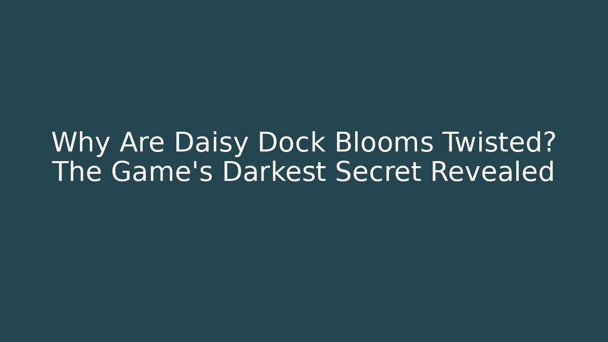 Why Are Daisy Dock Blooms Twisted? The Game’s Darkest Secret Revealed