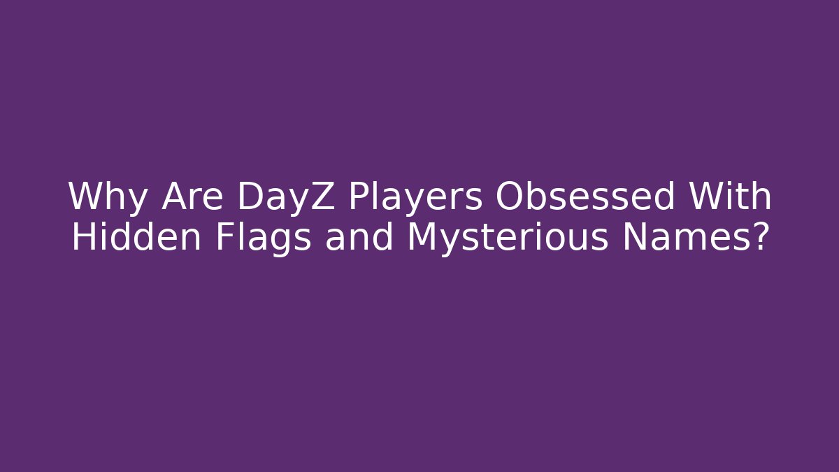 Why Are DayZ Players Obsessed With Hidden Flags and Mysterious Names?