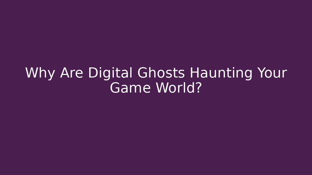 Why Are Digital Ghosts Haunting Your Game World?