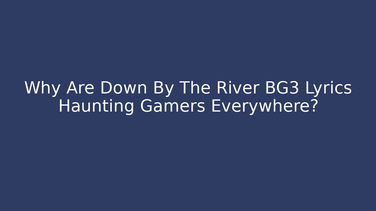 Why Are Down By The River BG3 Lyrics Haunting Gamers Everywhere?