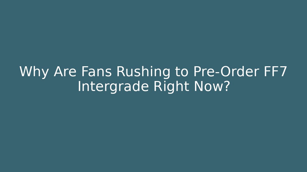 Why Are Fans Rushing to Pre-Order FF7 Intergrade Right Now?