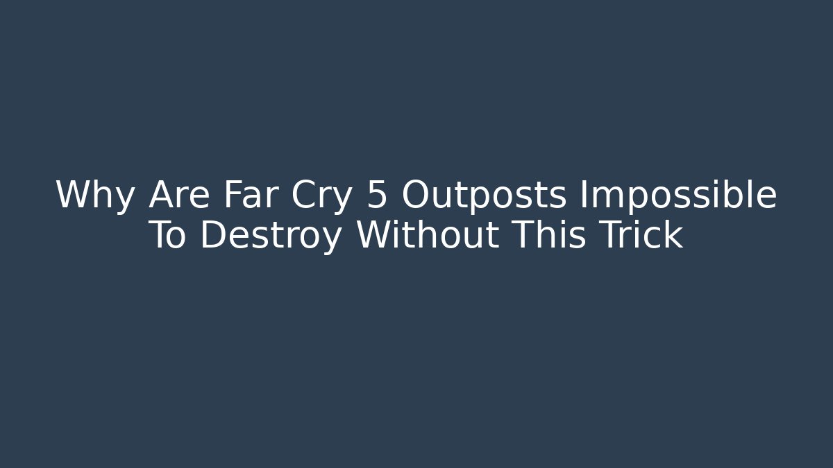 Why Are Far Cry 5 Outposts Impossible To Destroy Without This Trick - Create More Assets