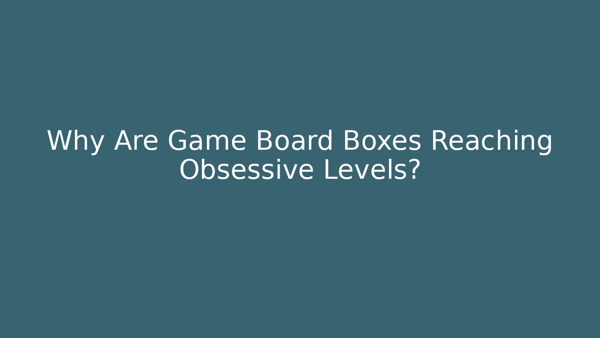 Why Are Game Board Boxes Reaching Obsessive Levels?