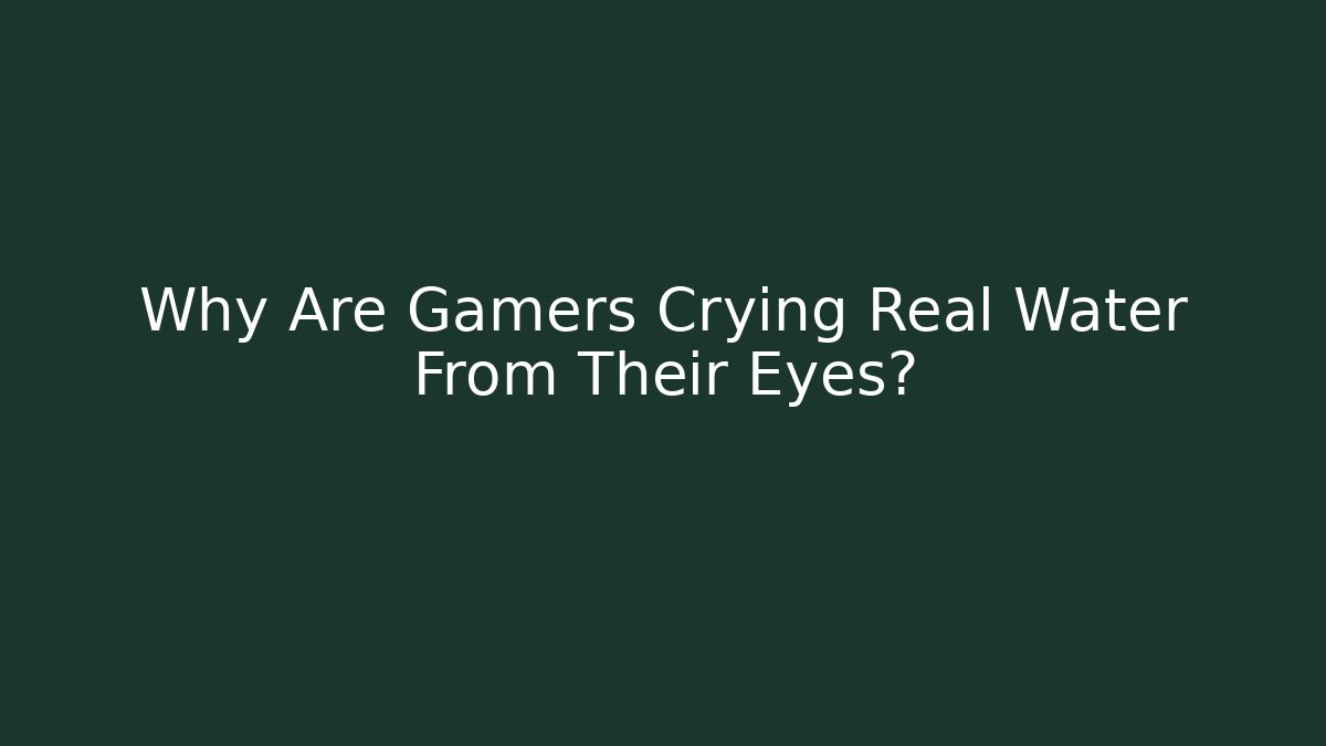 Why Are Gamers Crying Real Water From Their Eyes?
