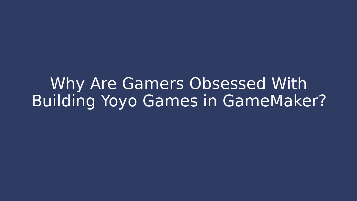 Why Are Gamers Obsessed With Building Yoyo Games in GameMaker?