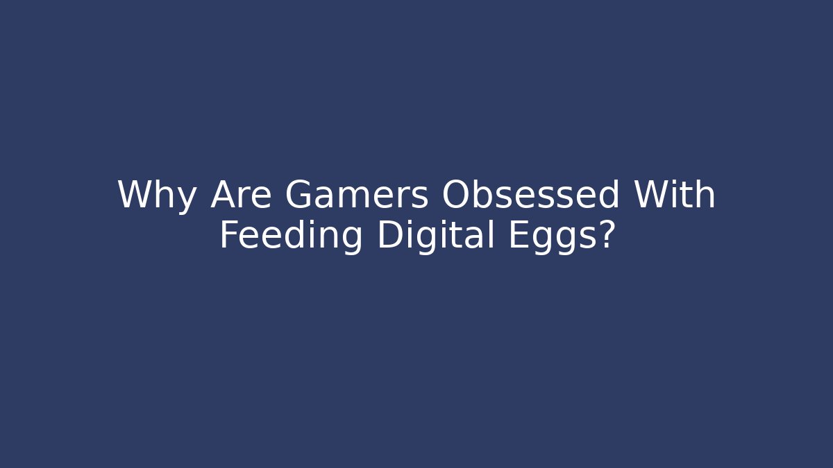 Why Are Gamers Obsessed With Feeding Digital Eggs?
