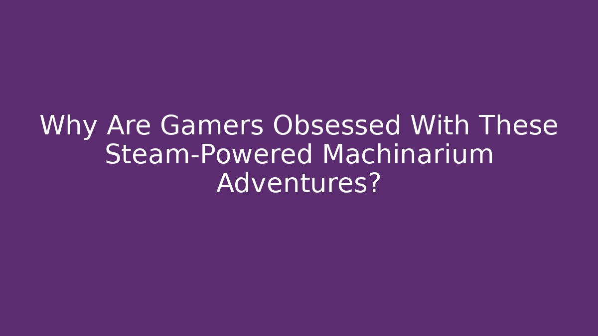 Why Are Gamers Obsessed With These Steam-Powered Machinarium Adventures?