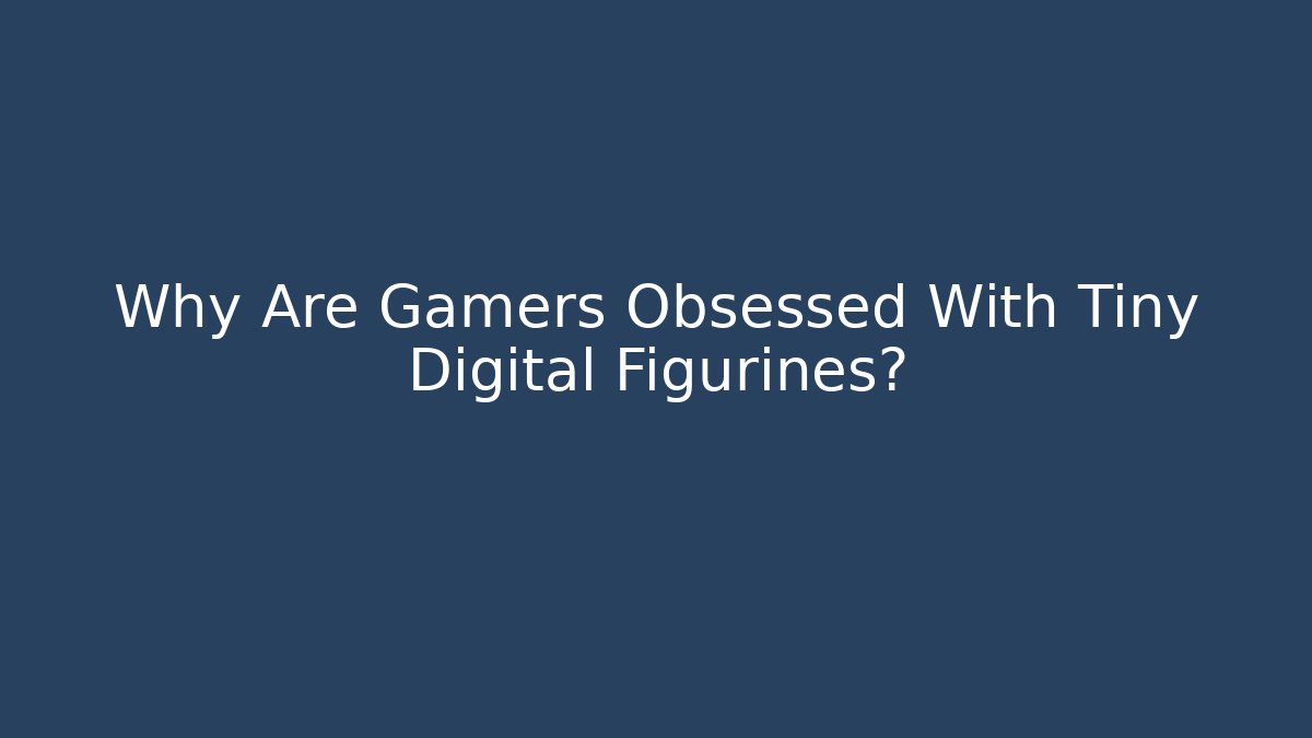Why Are Gamers Obsessed With Tiny Digital Figurines? - Create More Assets