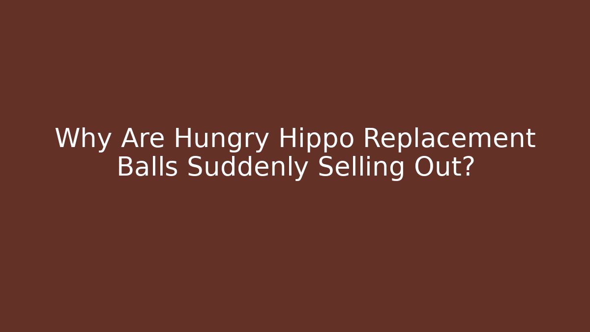 Why Are Hungry Hippo Replacement Balls Suddenly Selling Out?