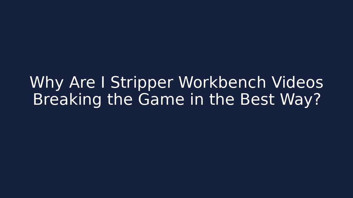 Why Are I Stripper Workbench Videos Breaking the Game in the Best Way?