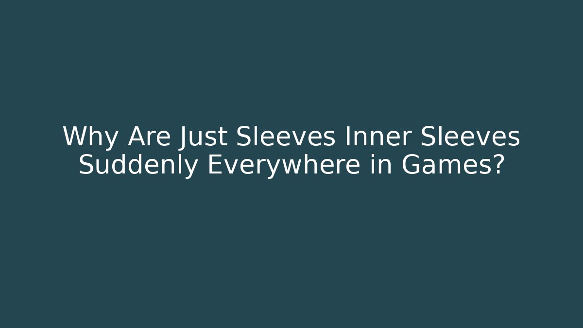 Why Are Just Sleeves Inner Sleeves Suddenly Everywhere in Games?