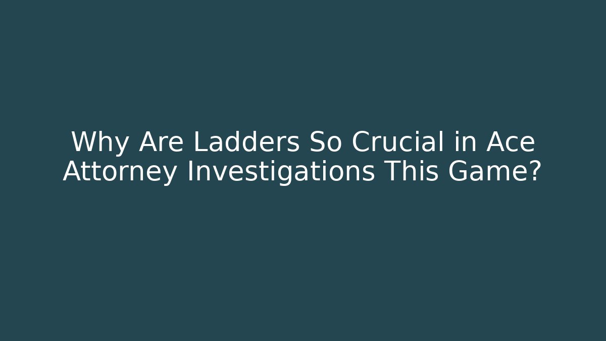Why Are Ladders So Crucial in Ace Attorney Investigations This Game?