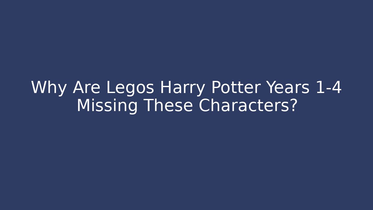 Why Are Legos Harry Potter Years 1-4 Missing These Characters?