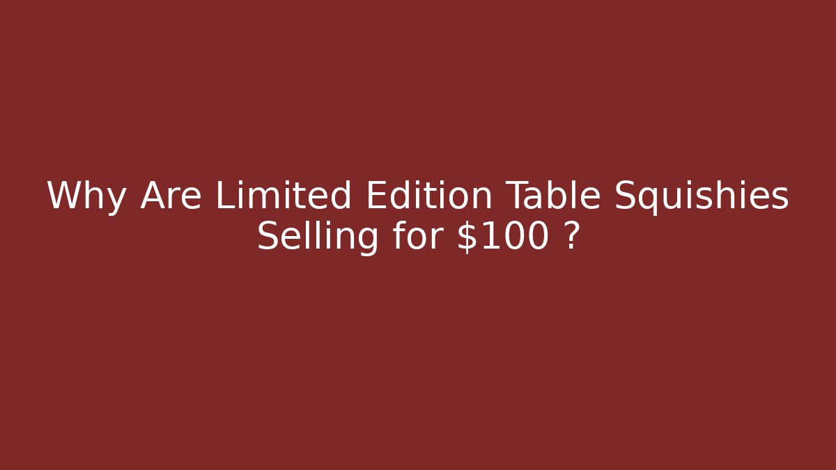 Why Are Limited Edition Table Squishies Selling for $100+?