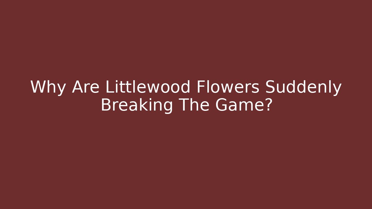 Why Are Littlewood Flowers Suddenly Breaking The Game?