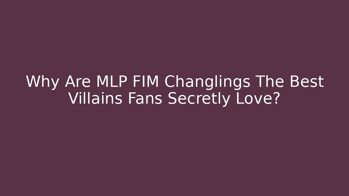 Why Are MLP FIM Changlings The Best Villains Fans Secretly Love?