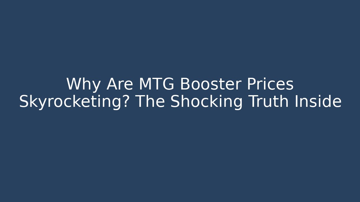 Why Are MTG Booster Prices Skyrocketing? The Shocking Truth Inside