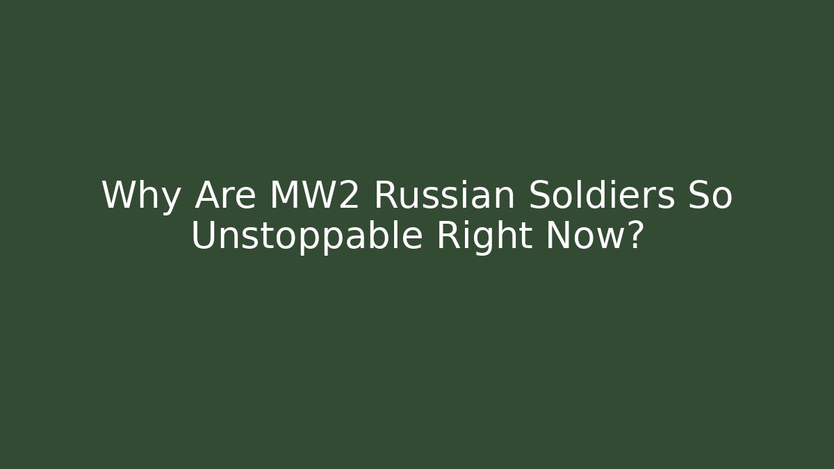 Why Are MW2 Russian Soldiers So Unstoppable Right Now?