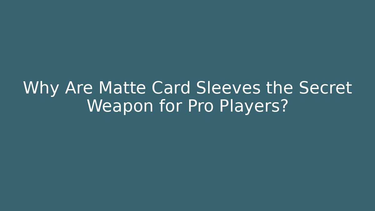 Why Are Matte Card Sleeves the Secret Weapon for Pro Players?