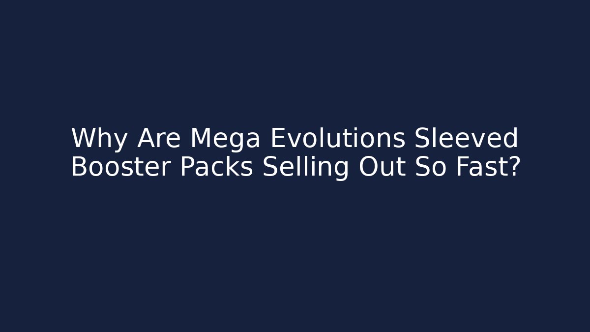 Why Are Mega Evolutions Sleeved Booster Packs Selling Out So Fast?