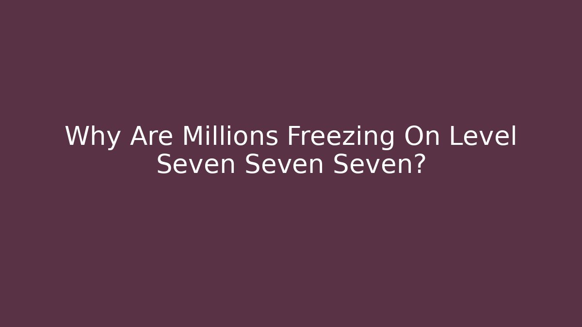 Why Are Millions Freezing On Level Seven Seven Seven?