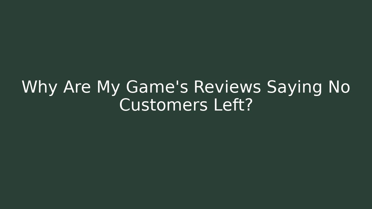 Why Are My Game's Reviews Saying No Customers Left?