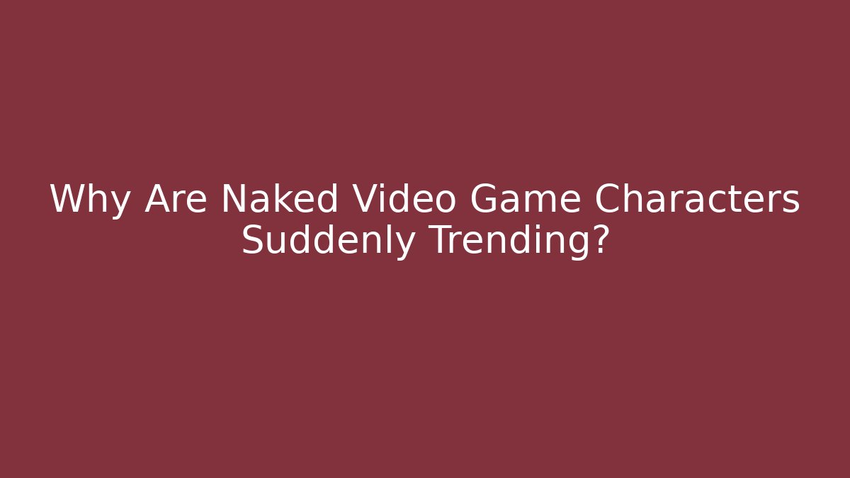 Why Are Naked Video Game Characters Suddenly Trending? - Create More Assets