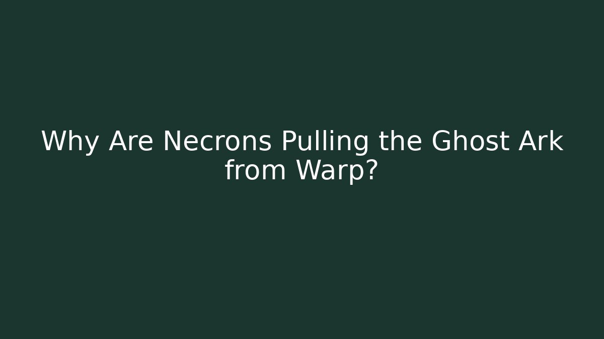 Why Are Necrons Pulling the Ghost Ark from Warp?