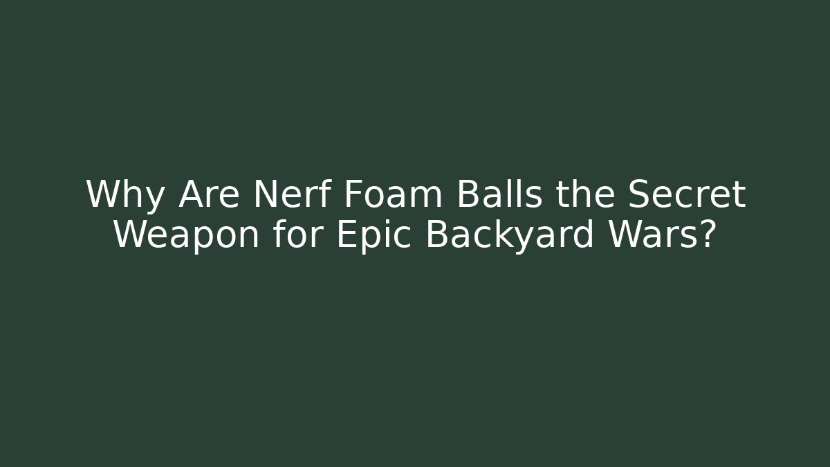 Why Are Nerf Foam Balls the Secret Weapon for Epic Backyard Wars?
