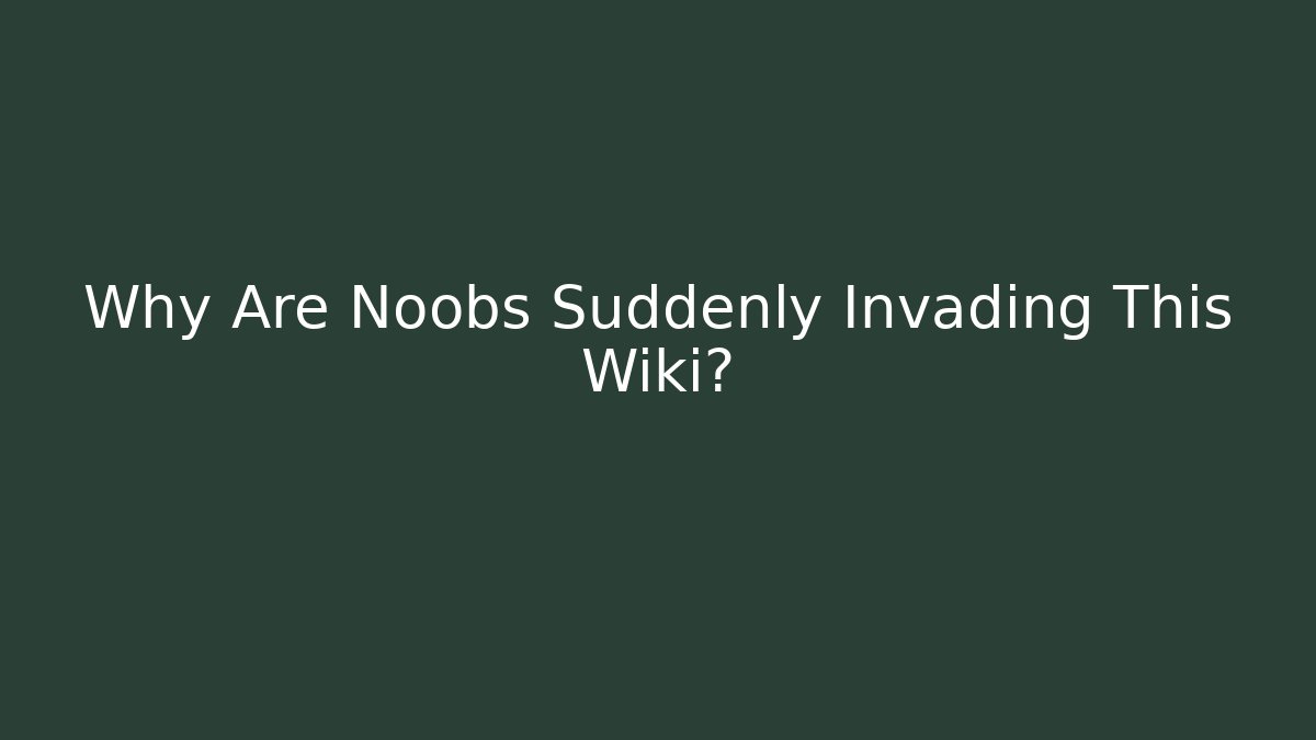 Why Are Noobs Suddenly Invading This Wiki?