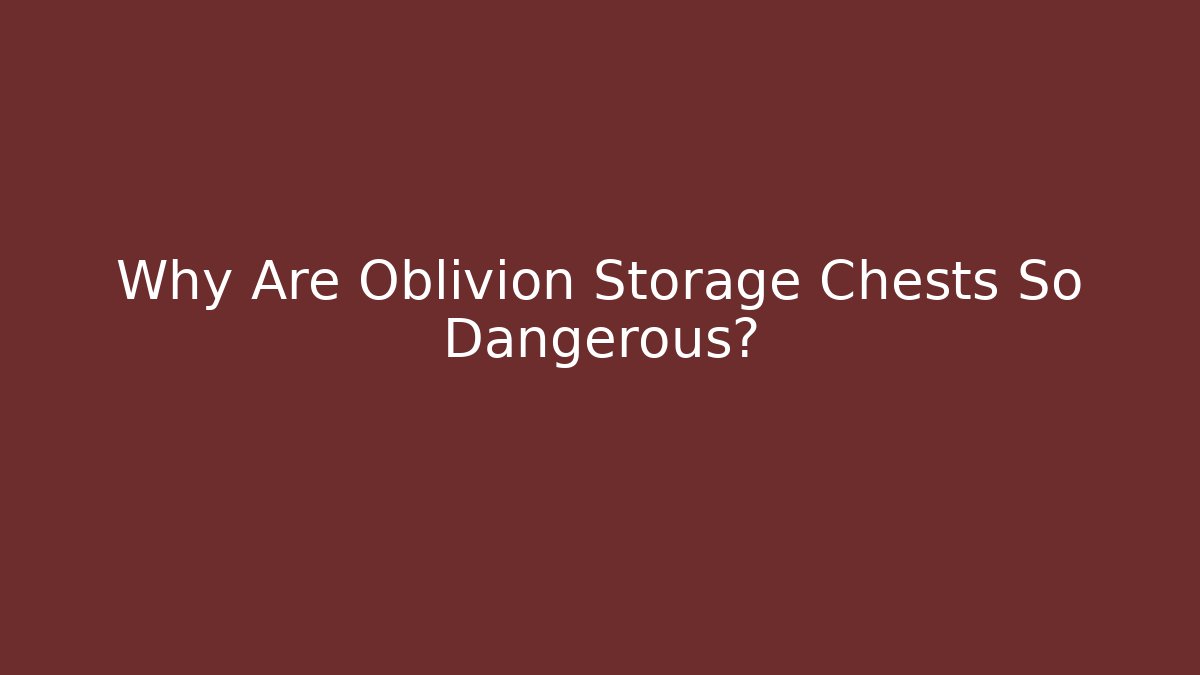 Why Are Oblivion Storage Chests So Dangerous?