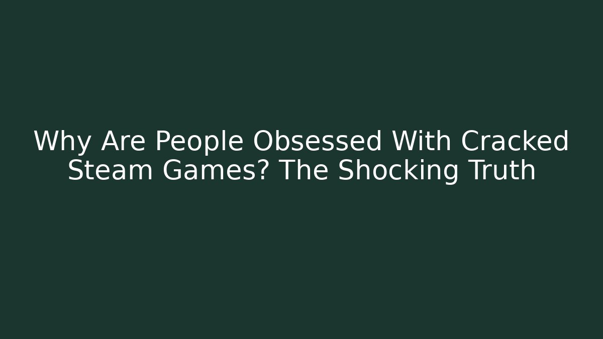 Why Are People Obsessed With Cracked Steam Games? The Shocking Truth