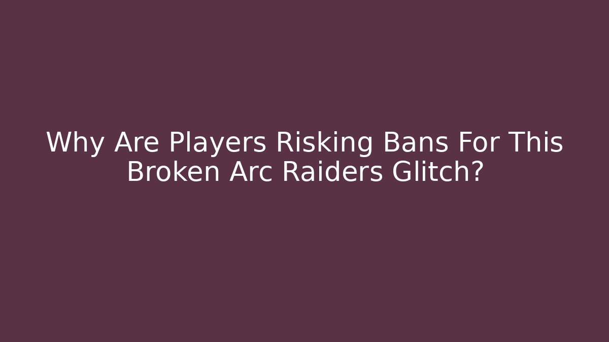 Why Are Players Risking Bans For This Broken Arc Raiders Glitch?