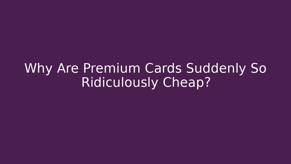Why Are Premium Cards Suddenly So Ridiculously Cheap?