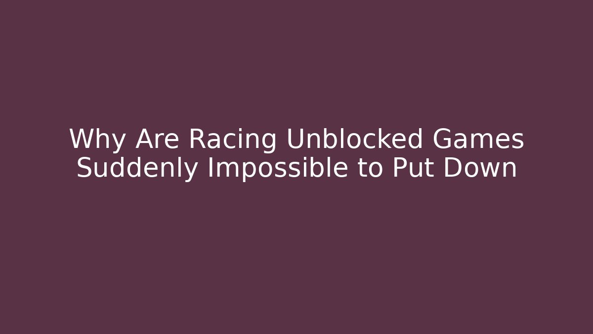 Why Are Racing Unblocked Games Suddenly Impossible to Put Down - Create More Assets