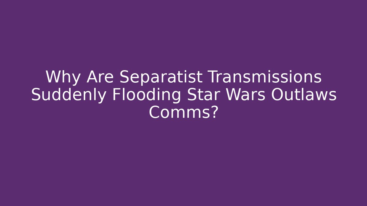 Why Are Separatist Transmissions Suddenly Flooding Star Wars Outlaws Comms?