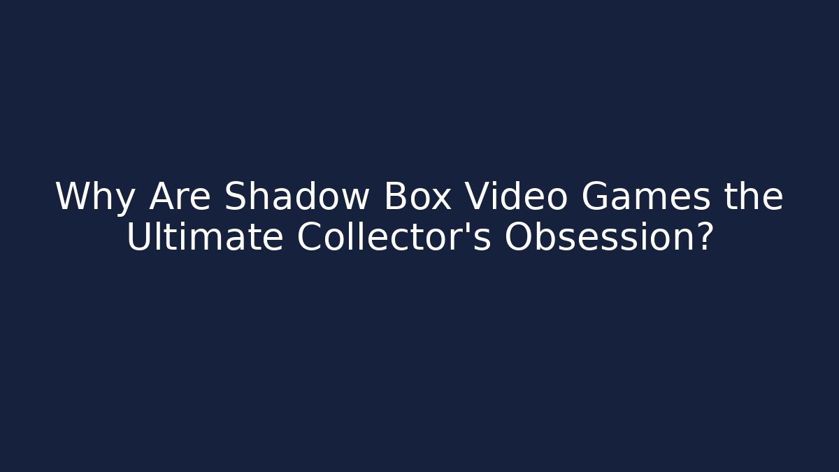 Why Are Shadow Box Video Games the Ultimate Collector's Obsession?