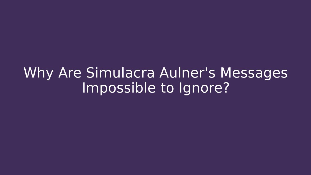 Why Are Simulacra Aulner's Messages Impossible to Ignore? - Create More Assets