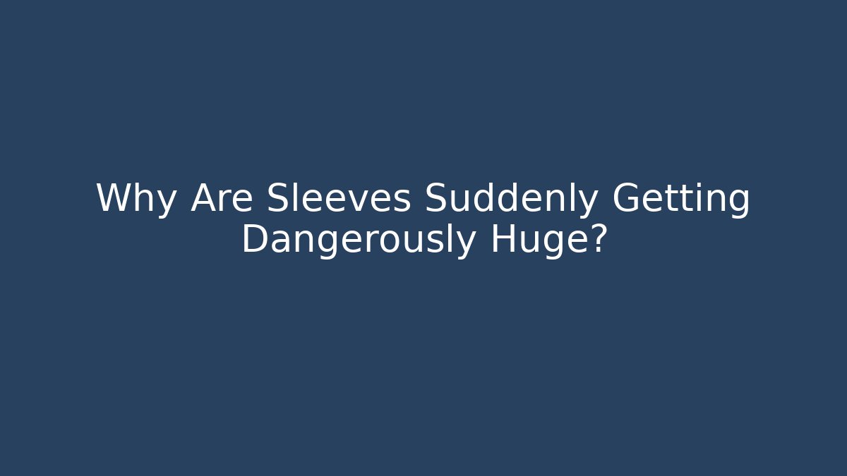 Why Are Sleeves Suddenly Getting Dangerously Huge?
