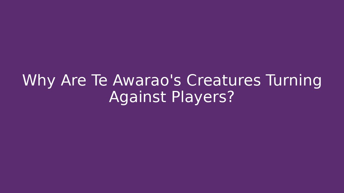 Why Are Te Awarao's Creatures Turning Against Players?