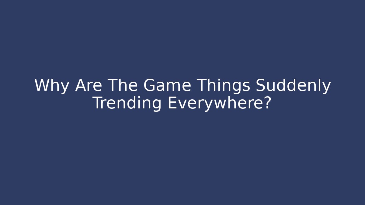 Why Are The Game Things Suddenly Trending Everywhere?