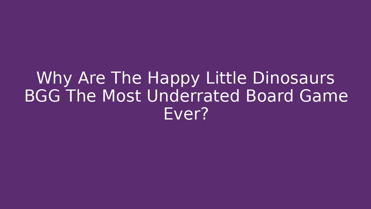 Why Are The Happy Little Dinosaurs BGG The Most Underrated Board Game Ever?
