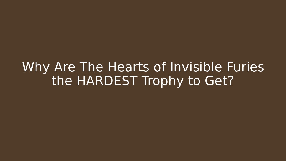 Why Are The Hearts of Invisible Furies the HARDEST Trophy to Get?