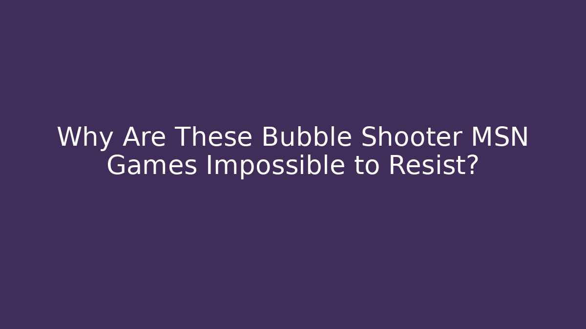 Why Are These Bubble Shooter MSN Games Impossible to Resist?