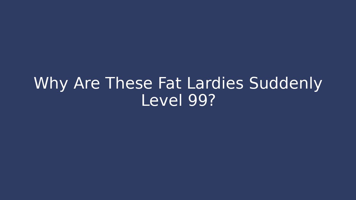 Why Are These Fat Lardies Suddenly Level 99? - Create More Assets