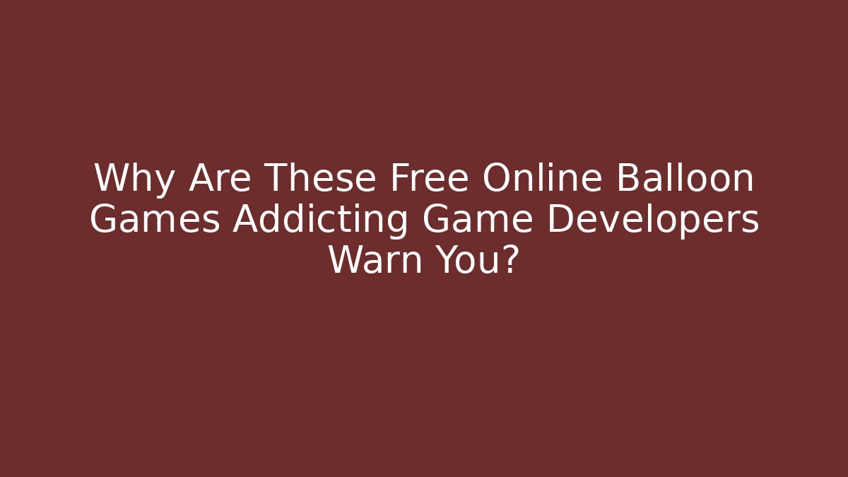 Why Are These Free Online Balloon Games Addicting Game Developers Warn You?